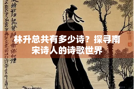 林升总共有多少诗？探寻南宋诗人的诗歌世界