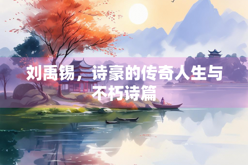 刘禹锡,诗豪的传奇人生与不朽诗篇 刘禹锡,诗豪的传奇人生与不朽诗篇