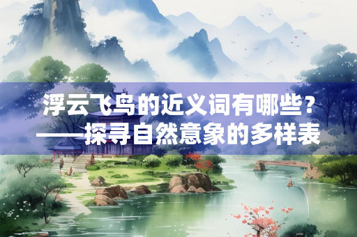浮云飞鸟的近义词有哪些？——探寻自然意象的多样表达
