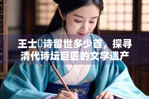 王士禛诗留世多少首，探寻清代诗坛巨匠的文学遗产