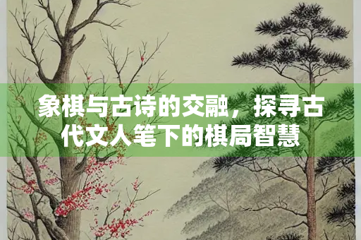 象棋与古诗的交融,探寻古代文人笔下的棋局智慧 象棋与古诗的交融,探寻古代文人笔下的棋局智慧