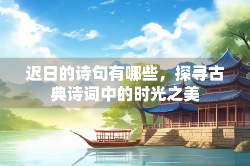 迟日的诗句有哪些，探寻古典诗词中的时光之美