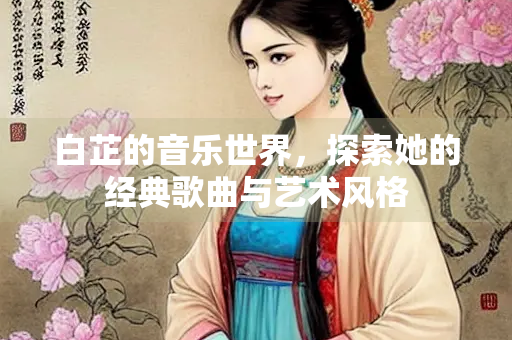 白芷的音乐世界，探索她的经典歌曲与艺术风格