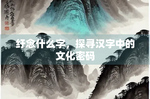 纡念什么字，探寻汉字中的文化密码