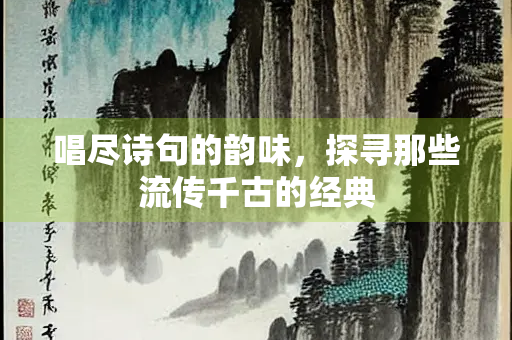 唱尽诗句的韵味,探寻那些流传千古的经典 唱尽诗句的韵味,探寻那些流传千古的经典