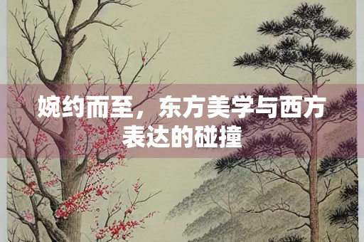 婉约而至，东方美学与西方表达的碰撞
