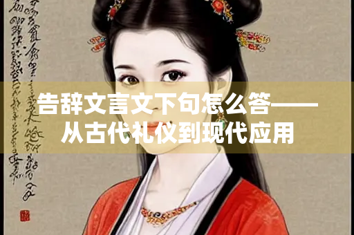 告辞文言文下句怎么答——从古代礼仪到现代应用