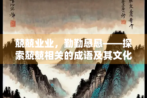 兢兢业业，勤勤恳恳——探索兢兢相关的成语及其文化内涵