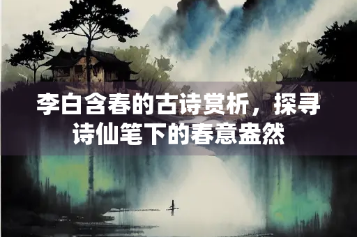 李白含春的古诗赏析，探寻诗仙笔下的春意盎然