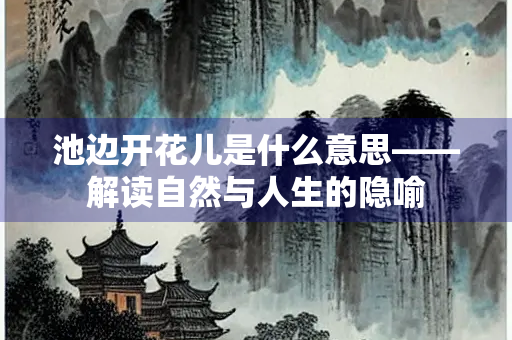 池边开花儿是什么意思——解读自然与人生的隐喻