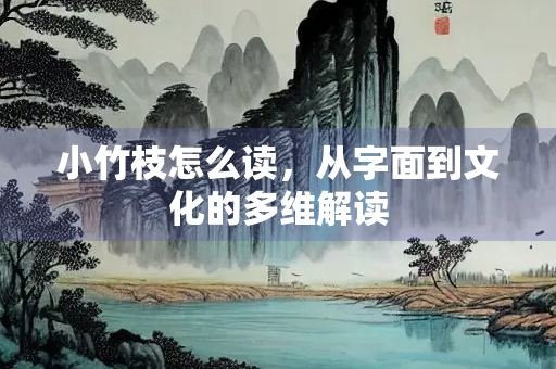 小竹枝怎么读，从字面到文化的多维解读