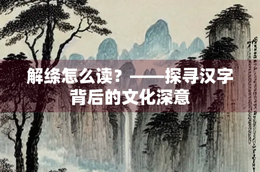 解绦怎么读？——探寻汉字背后的文化深意