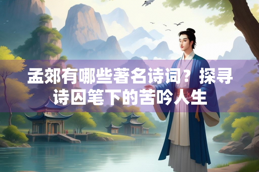 孟郊有哪些著名诗词?探寻诗囚笔下的苦吟人生 孟郊有哪些著名诗词?探寻诗囚笔下的苦吟人生