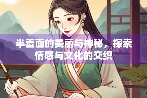半羞面的美丽与神秘，探索情感与文化的交织