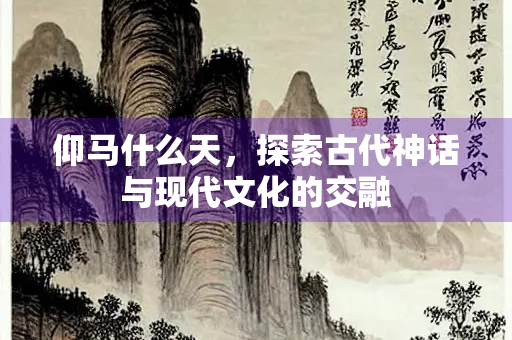 仰马什么天，探索古代神话与现代文化的交融