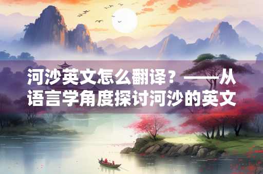 河沙英文怎么翻译？——从语言学角度探讨河沙的英文表达