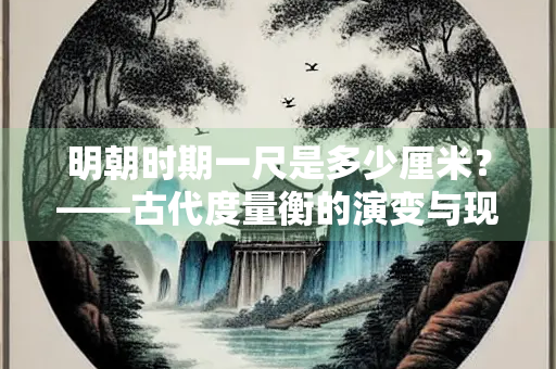 明朝时期一尺是多少厘米？——古代度量衡的演变与现代换算