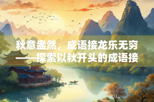 秋意盎然，成语接龙乐无穷——探索以秋开头的成语接龙