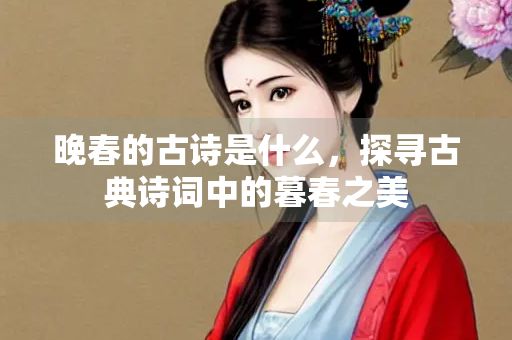 晚春的古诗是什么，探寻古典诗词中的暮春之美