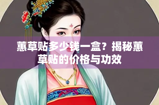 蕙草贴多少钱一盒？揭秘蕙草贴的价格与功效