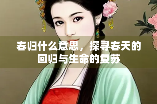 春归什么意思，探寻春天的回归与生命的复苏