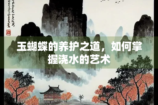 玉蝴蝶的养护之道，如何掌握浇水的艺术