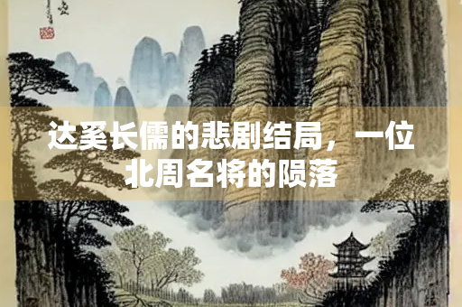 达奚长儒的悲剧结局，一位北周名将的陨落