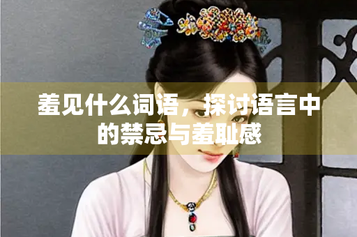 羞见什么词语，探讨语言中的禁忌与羞耻感