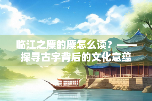 临江之麇的麇怎么读？——探寻古字背后的文化意蕴