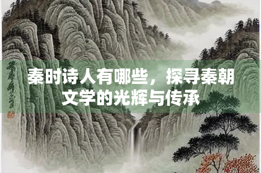 秦时诗人有哪些，探寻秦朝文学的光辉与传承