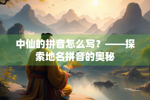 中仙的拼音怎么写？——探索地名拼音的奥秘