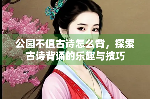 公园不值古诗怎么背，探索古诗背诵的乐趣与技巧