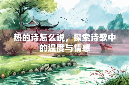 热的诗怎么说，探索诗歌中的温度与情感