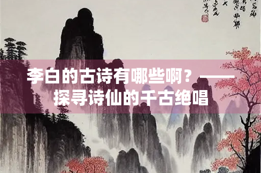 李白的古诗有哪些啊？——探寻诗仙的千古绝唱
