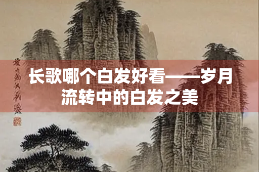 长歌哪个白发好看——岁月流转中的白发之美
