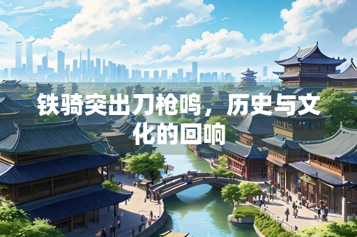 铁骑突出刀枪鸣，历史与文化的回响