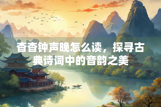 杳杳钟声晚怎么读，探寻古典诗词中的音韵之美