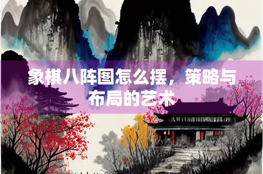 象棋八阵图怎么摆，策略与布局的艺术