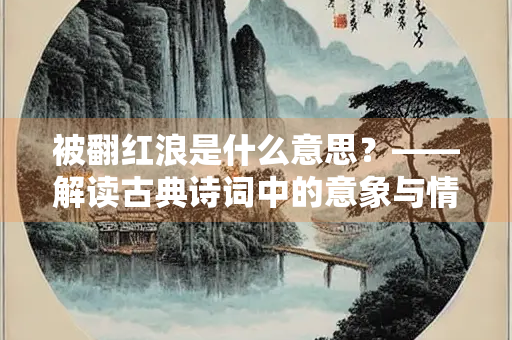 被翻红浪是什么意思？——解读古典诗词中的意象与情感