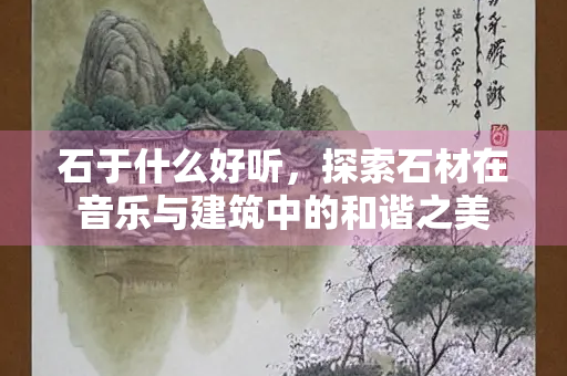 石于什么好听，探索石材在音乐与建筑中的和谐之美