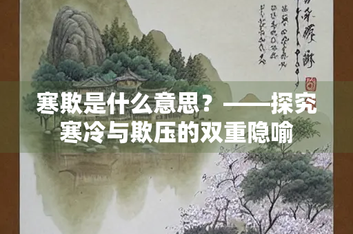 寒欺是什么意思?——探究寒冷与欺压的双重隐喻 寒欺是什么意思?——探究寒冷与欺压的双重隐喻