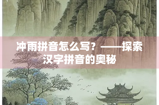 冲雨拼音怎么写？——探索汉字拼音的奥秘