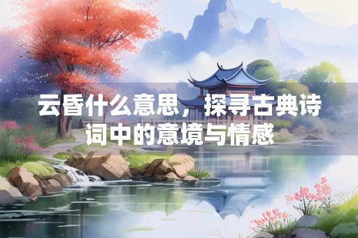云昏什么意思，探寻古典诗词中的意境与情感