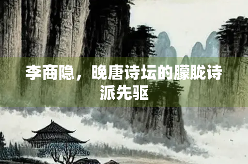 李商隐，晚唐诗坛的朦胧诗派先驱