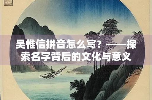 吴惟信拼音怎么写？——探索名字背后的文化与意义