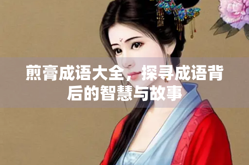 煎膏成语大全，探寻成语背后的智慧与故事