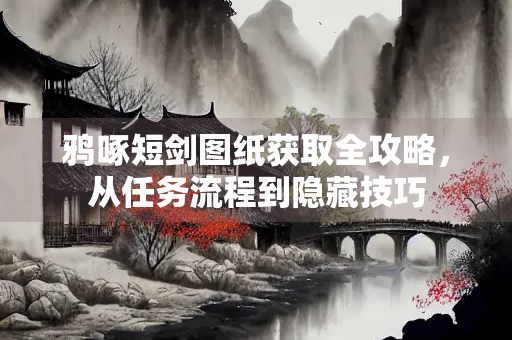 鸦啄短剑图纸获取全攻略，从任务流程到隐藏技巧