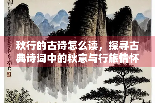 秋行的古诗怎么读，探寻古典诗词中的秋意与行旅情怀