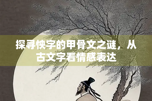 探寻怏字的甲骨文之谜，从古文字看情感表达