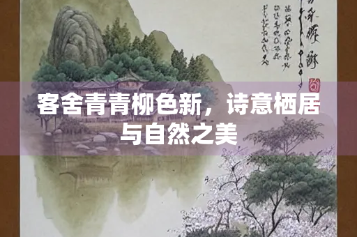 客舍青青柳色新,诗意栖居与自然之美 客舍青青柳色新,诗意栖居与自然之美